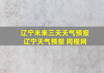 辽宁未来三天天气预报 辽宁天气预报 同程网